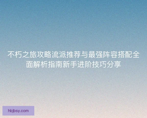 不朽之旅攻略流派推荐与最强阵容搭配全面解析指南新手进阶技巧分享