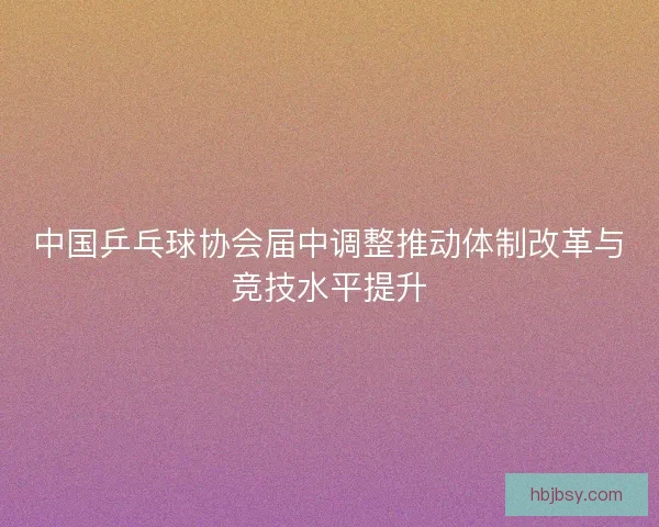 中国乒乓球协会届中调整推动体制改革与竞技水平提升