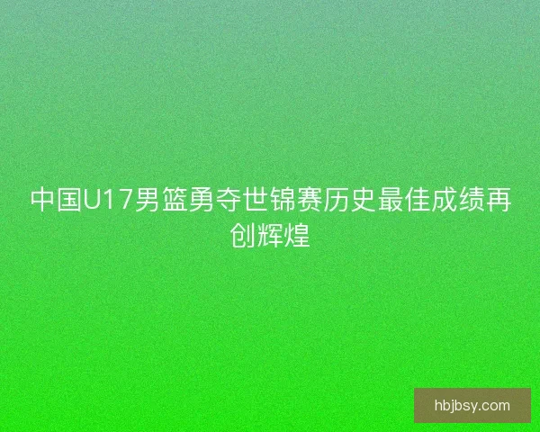 中国U17男篮勇夺世锦赛历史最佳成绩再创辉煌
